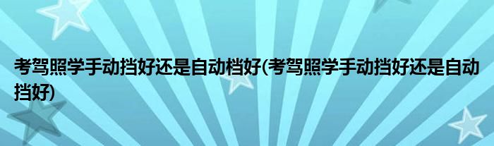 考驾照学手动挡好还是自动档好(考驾照学手动挡好还是自动挡好)