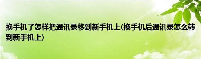 换手机了怎样把通讯录移到新手机上(换手机后通讯录怎么转到新手机上)