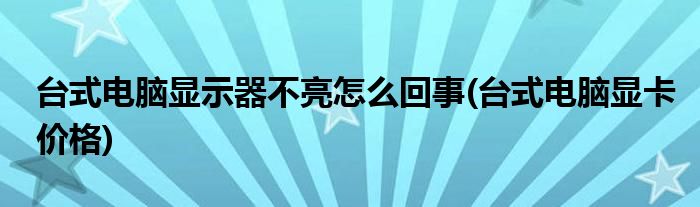 台式电脑显示器不亮怎么回事(台式电脑显卡价格)