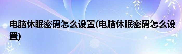 电脑休眠密码怎么设置(电脑休眠密码怎么设置)