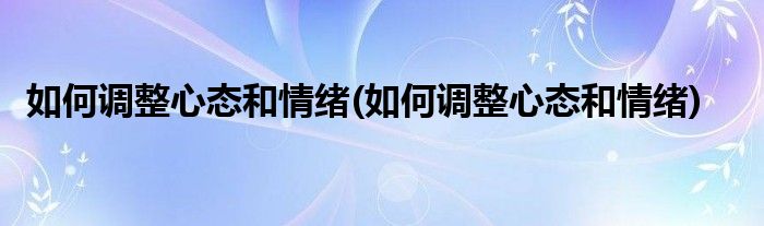 如何调整心态和情绪(如何调整心态和情绪)