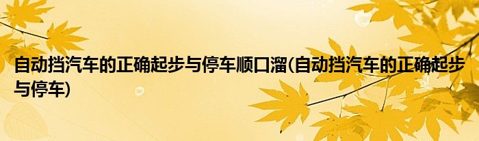 自动挡汽车的正确起步与停车顺口溜(自动挡汽车的正确起步与停车)