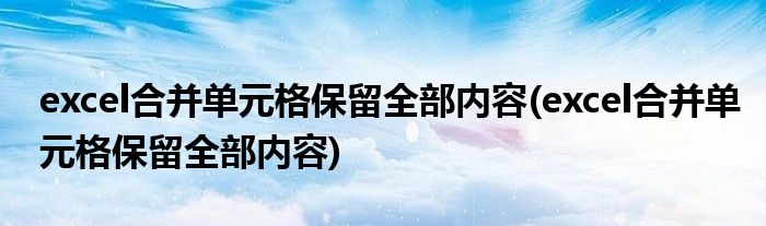 excel合并单元格保留全部内容(excel合并单元格保留全部内容)