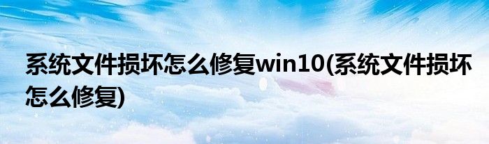 系统文件损坏怎么修复win10(系统文件损坏怎么修复)