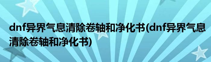 dnf异界气息清除卷轴和净化书(dnf异界气息清除卷轴和净化书)