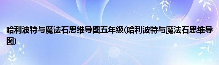 哈利波特与魔法石思维导图五年级(哈利波特与魔法石思维导图)