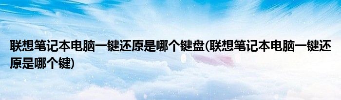 联想笔记本电脑一键还原是哪个键盘(联想笔记本电脑一键还原是哪个键)