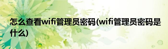 怎么查看wifi管理员密码(wifi管理员密码是什么)