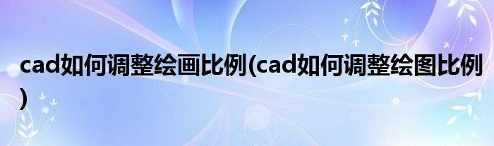 cad如何调整绘画比例(cad如何调整绘图比例)