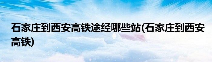 石家庄到西安高铁途经哪些站(石家庄到西安高铁)