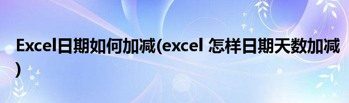 Excel日期如何加减(excel 怎样日期天数加减)