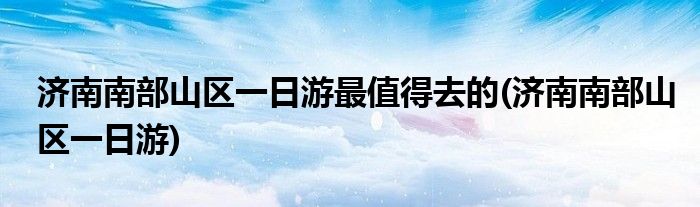 济南南部山区一日游最值得去的(济南南部山区一日游)