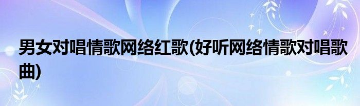 男女对唱情歌网络红歌(好听网络情歌对唱歌曲)