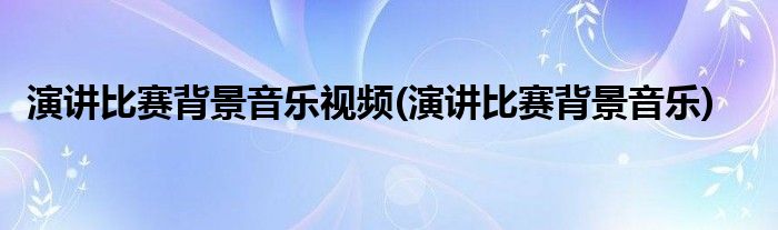 演讲比赛背景音乐视频(演讲比赛背景音乐)