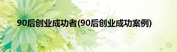 90后创业成功者(90后创业成功案例)