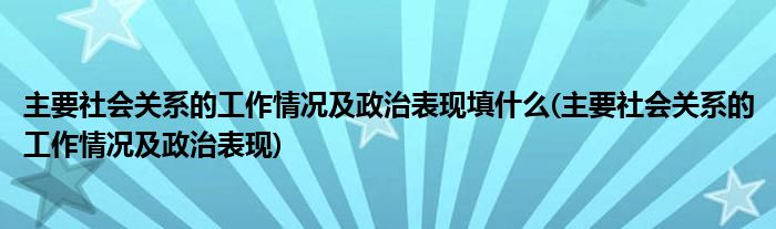 主要社会关系的工作情况及政治表现填什么(主要社会关系的工作情况及政治表现)