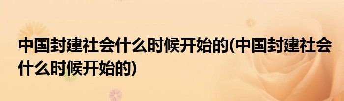 中国封建社会什么时候开始的(中国封建社会什么时候开始的)