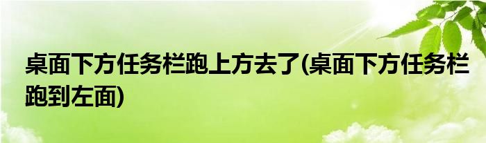 桌面下方任务栏跑上方去了(桌面下方任务栏跑到左面)