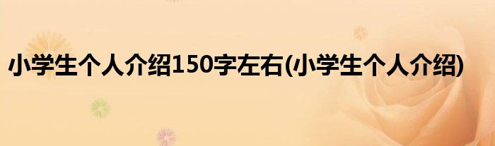 小学生个人介绍150字左右(小学生个人介绍)