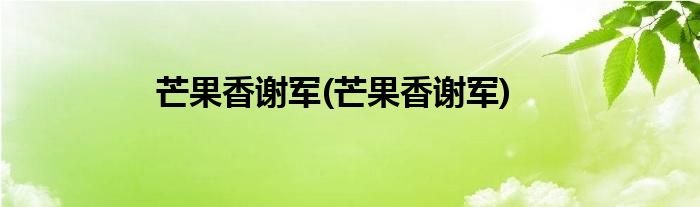 芒果香谢军(芒果香谢军)