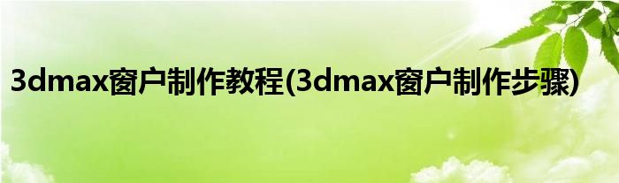 3dmax窗户制作教程(3dmax窗户制作步骤)