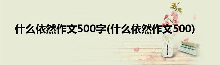 什么依然作文500字(什么依然作文500)