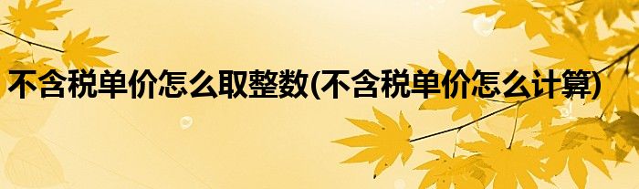 不含税单价怎么取整数(不含税单价怎么计算)