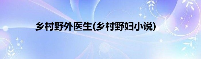 乡村野外医生(乡村野妇小说)