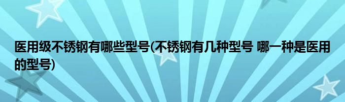 医用级不锈钢有哪些型号(不锈钢有几种型号 哪一种是医用的型号)