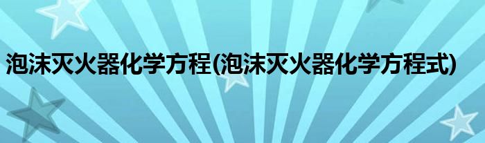 泡沫灭火器化学方程(泡沫灭火器化学方程式)