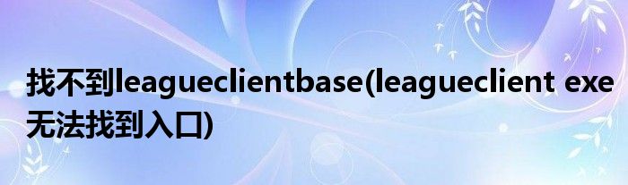 找不到leagueclientbase(leagueclient exe无法找到入口)