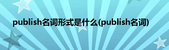 publish名词形式是什么(publish名词)