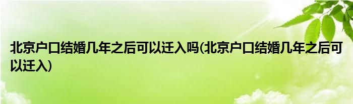 北京户口结婚几年之后可以迁入吗(北京户口结婚几年之后可以迁入)