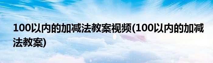 100以内的加减法教案视频(100以内的加减法教案)