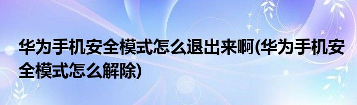 华为手机安全模式怎么退出来啊(华为手机安全模式怎么解除)