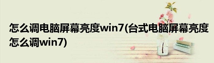 怎么调电脑屏幕亮度win7(台式电脑屏幕亮度怎么调win7)