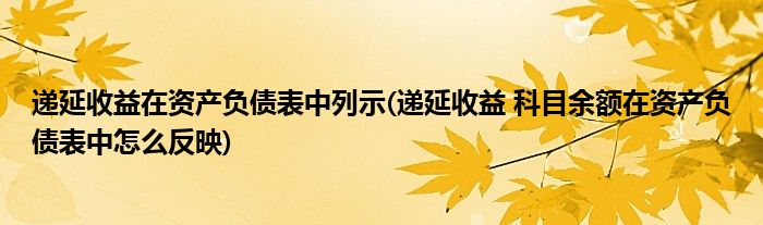 递延收益在资产负债表中列示(递延收益 科目余额在资产负债表中怎么反映)