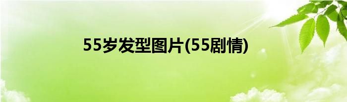 55岁发型图片(55剧情)