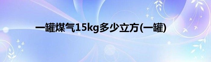 一罐煤气15kg多少立方(一罐)