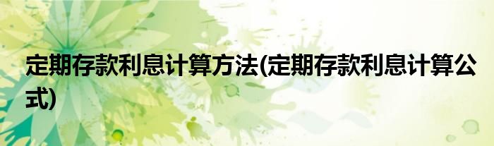 定期存款利息计算方法(定期存款利息计算公式)