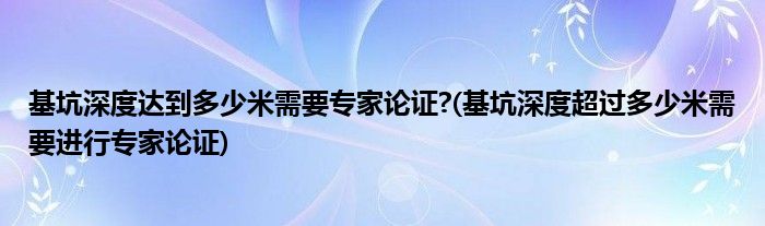 基坑深度达到多少米需要专家论证?(基坑深度超过多少米需要进行专家论证)