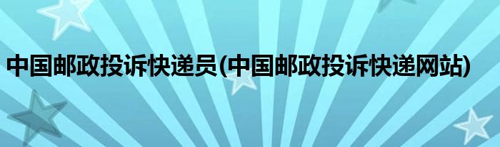 中国邮政投诉快递员(中国邮政投诉快递网站)