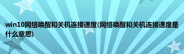 win10网络唤醒和关机连接速度(网络唤醒和关机连接速度是什么意思)