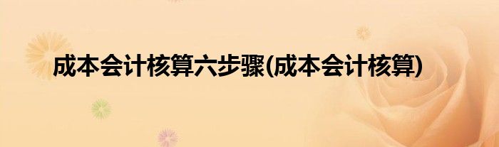 成本会计核算六步骤(成本会计核算)