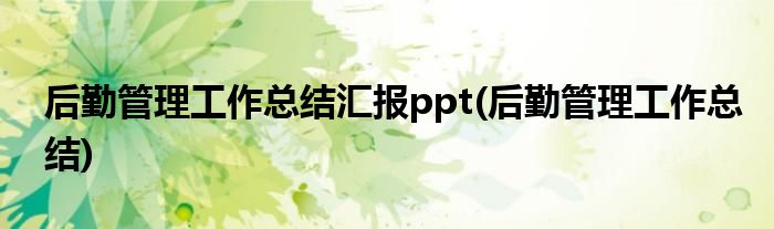 后勤管理工作总结汇报ppt(后勤管理工作总结)