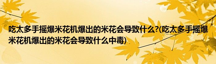 吃太多手摇爆米花机爆出的米花会导致什么?(吃太多手摇爆米花机爆出的米花会导致什么中毒)