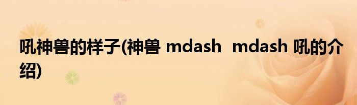 吼神兽的样子(神兽 mdash  mdash 吼的介绍)