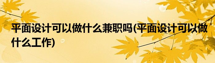 平面设计可以做什么兼职吗(平面设计可以做什么工作)