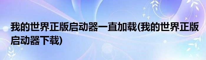 我的世界正版启动器一直加载(我的世界正版启动器下载)