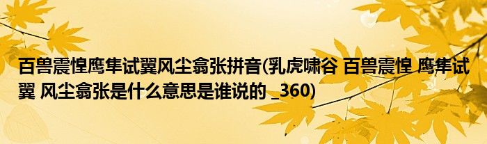 百兽震惶鹰隼试翼风尘翕张拼音(乳虎啸谷 百兽震惶 鹰隼试翼 风尘翕张是什么意思是谁说的 _360)